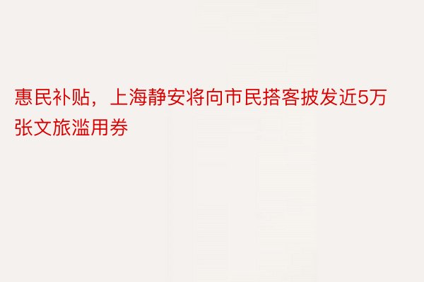 惠民补贴，上海静安将向市民搭客披发近5万张文旅滥用券